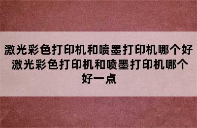 激光彩色打印机和喷墨打印机哪个好 激光彩色打印机和喷墨打印机哪个好一点